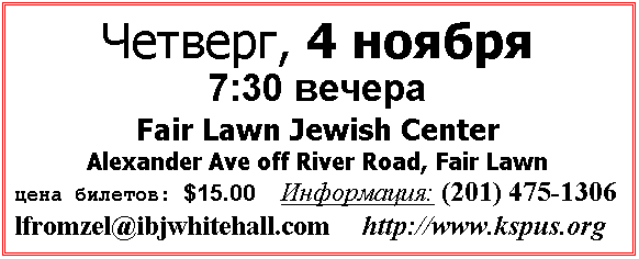 Text Box: Четверг, 4 ноября
7:30 вечера
Fair Lawn Jewish Center  
Alexander Ave off River Road, Fair Lawn
цена билетов: $15.00   Информация: (201) 475-1306
lfromzel@ibjwhitehall.com     http://www.kspus.org 
