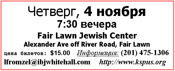 Text Box: Четверг, 4 ноября
7:30 вечера
Fair Lawn Jewish Center  
Alexander Ave off River Road, Fair Lawn
цена билетов: $15.00   Информация: (201) 475-1306
lfromzel@ibjwhitehall.com     http://www.kspus.org 
